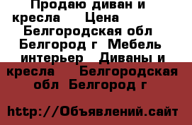 Продаю диван и 2 кресла,  › Цена ­ 25 000 - Белгородская обл., Белгород г. Мебель, интерьер » Диваны и кресла   . Белгородская обл.,Белгород г.